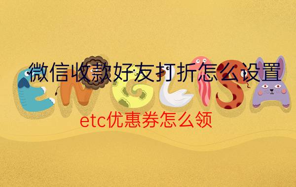 微信收款好友打折怎么设置 etc优惠券怎么领？